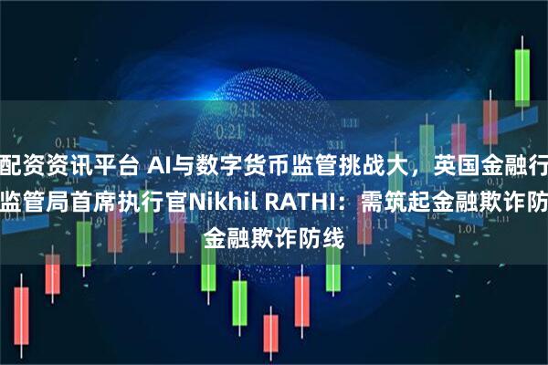 配资资讯平台 AI与数字货币监管挑战大，英国金融行为监管局首席执行官Nikhil RATHI：需筑起金融欺诈防线
