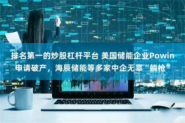 排名第一的炒股杠杆平台 美国储能企业Powin申请破产，海辰储能等多家中企无辜“躺枪”