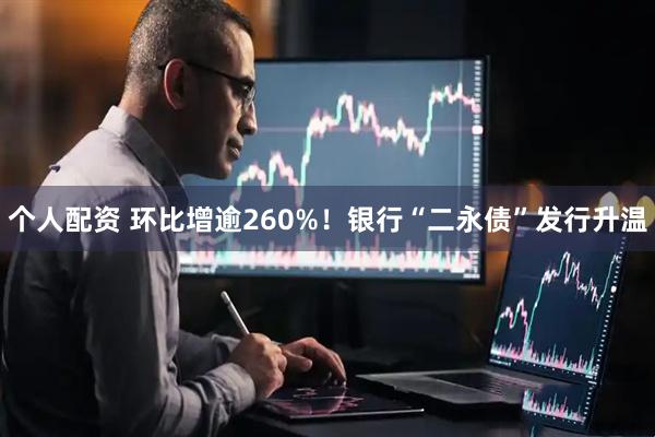 个人配资 环比增逾260%！银行“二永债”发行升温