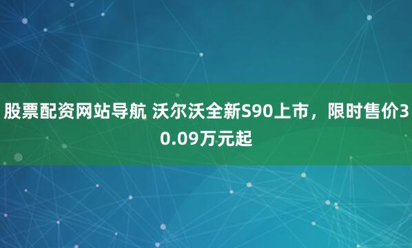 股票配资网站导航 沃尔沃全新S90上市，限时售价30.09万元起