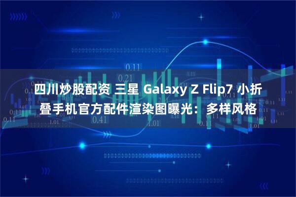 四川炒股配资 三星 Galaxy Z Flip7 小折叠手机官方配件渲染图曝光：多样风格