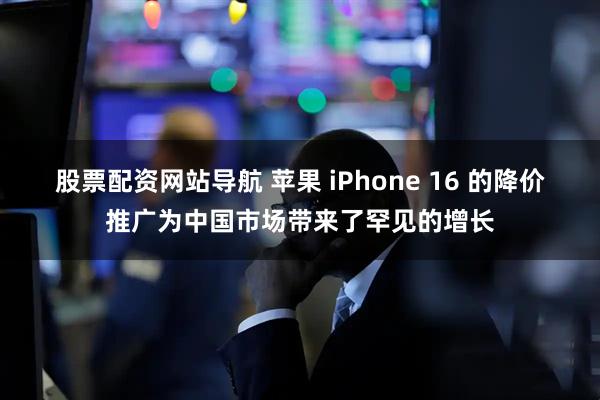 股票配资网站导航 苹果 iPhone 16 的降价推广为中国市场带来了罕见的增长