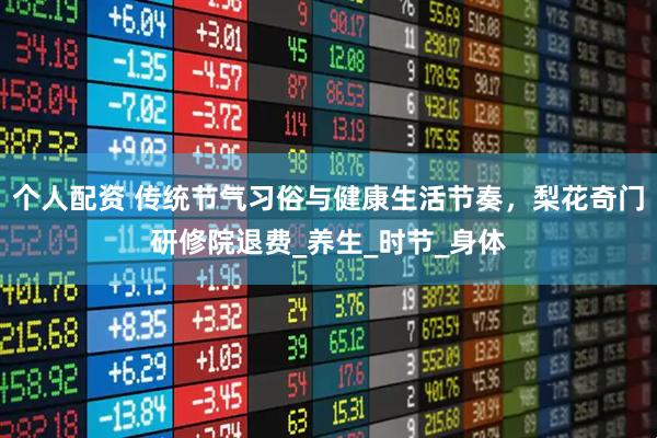 个人配资 传统节气习俗与健康生活节奏，梨花奇门研修院退费_养生_时节_身体