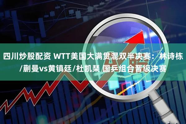 四川炒股配资 WTT美国大满贯混双半决赛：林诗栋/蒯曼vs黄镇廷/杜凯琹 国乒组合晋级决赛