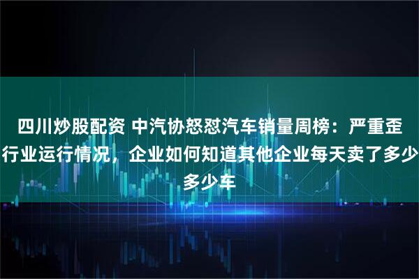 四川炒股配资 中汽协怒怼汽车销量周榜：严重歪曲行业运行情况，企业如何知道其他企业每天卖了多少车
