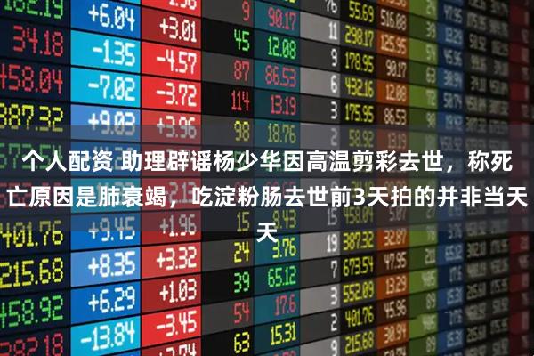 个人配资 助理辟谣杨少华因高温剪彩去世，称死亡原因是肺衰竭，吃淀粉肠去世前3天拍的并非当天