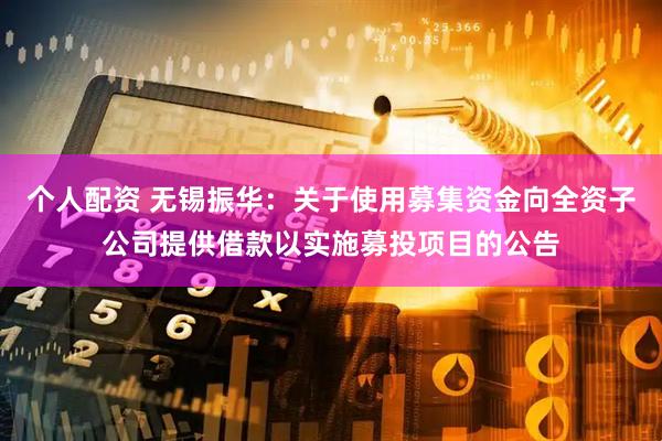 个人配资 无锡振华：关于使用募集资金向全资子公司提供借款以实施募投项目的公告