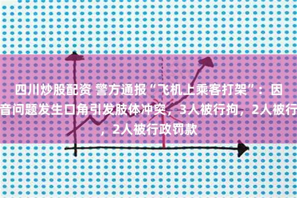 四川炒股配资 警方通报“飞机上乘客打架”：因聊天声音问题发生口角引发肢体冲突，3人被行拘，2人被行政罚款