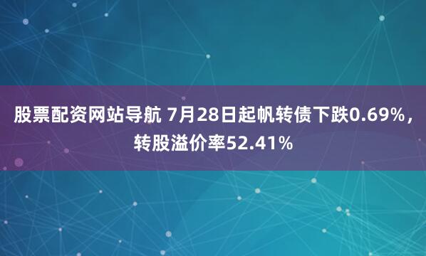 股票配资网站导航 7月28日起帆转债下跌0.69%，转股溢价率52.41%