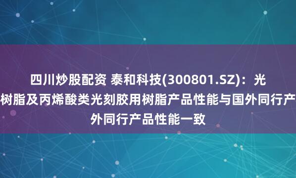 四川炒股配资 泰和科技(300801.SZ)：光刻胶用酚醛树脂及丙烯酸类光刻胶用树脂产品性能与国外同行产品性能一致