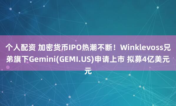 个人配资 加密货币IPO热潮不断！Winklevoss兄弟旗下Gemini(GEMI.US)申请上市 拟募4亿美元