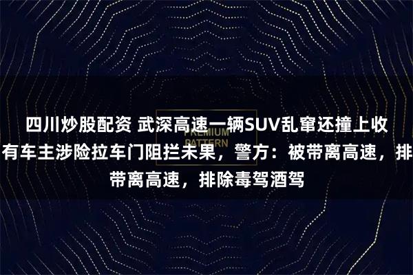 四川炒股配资 武深高速一辆SUV乱窜还撞上收费站石墩，有车主涉险拉车门阻拦未果，警方：被带离高速，排除毒驾酒驾