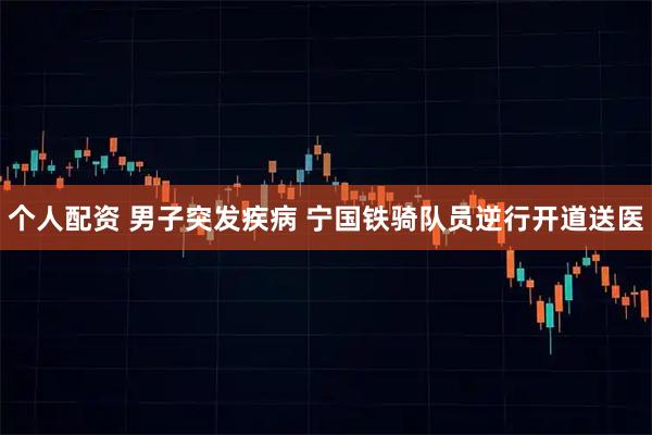 个人配资 男子突发疾病 宁国铁骑队员逆行开道送医