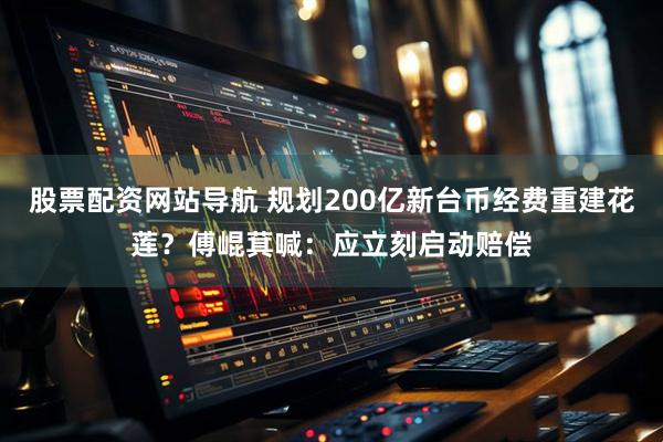 股票配资网站导航 规划200亿新台币经费重建花莲？傅崐萁喊：应立刻启动赔偿