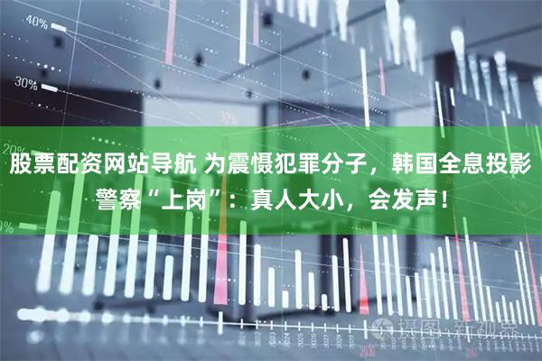 股票配资网站导航 为震慑犯罪分子，韩国全息投影警察“上岗”：真人大小，会发声！