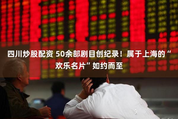 四川炒股配资 50余部剧目创纪录！属于上海的“欢乐名片”如约而至