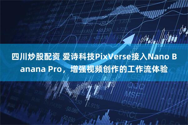 四川炒股配资 爱诗科技PixVerse接入Nano Banana Pro，增强视频创作的工作流体验