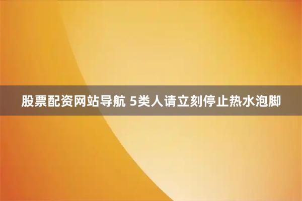 股票配资网站导航 5类人请立刻停止热水泡脚