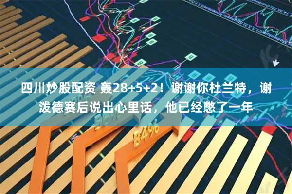 四川炒股配资 轰28+5+2！谢谢你杜兰特，谢泼德赛后说出心里话，他已经憋了一年