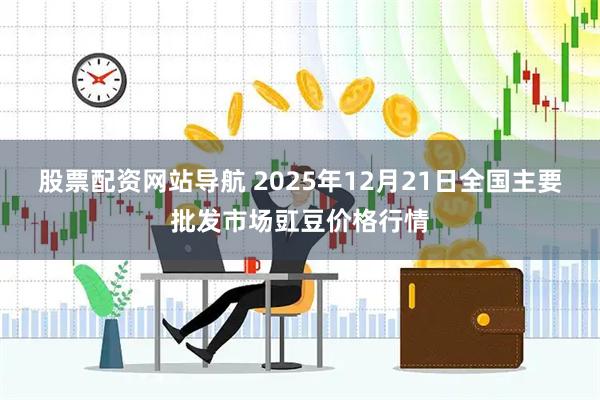股票配资网站导航 2025年12月21日全国主要批发市场豇豆价格行情