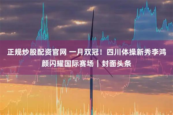 正规炒股配资官网 一月双冠！四川体操新秀李鸿颜闪耀国际赛场｜封面头条