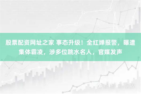 股票配资网址之家 事态升级！全红婵报警，曝遭集体霸凌，涉多位跳水名人，官媒发声