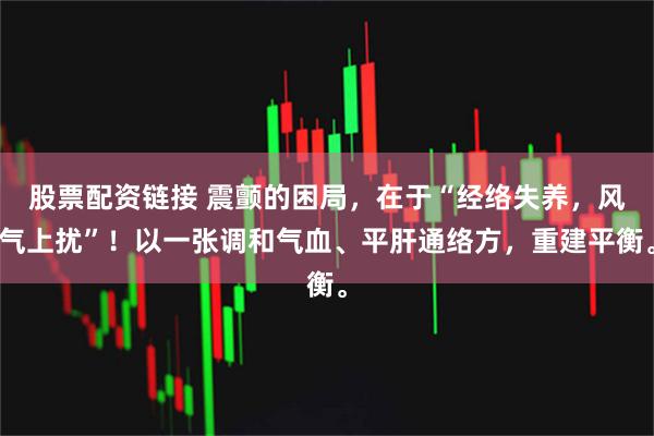 股票配资链接 震颤的困局，在于“经络失养，风气上扰”！以一张调和气血、平肝通络方，重建平衡。